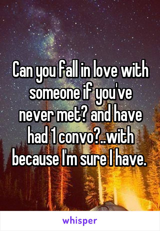 Can you fall in love with someone if you've never met? and have had 1 convo?..with because I'm sure I have. 