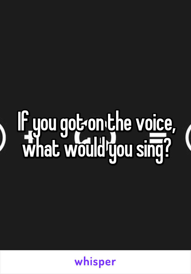 If you got on the voice, what would you sing?