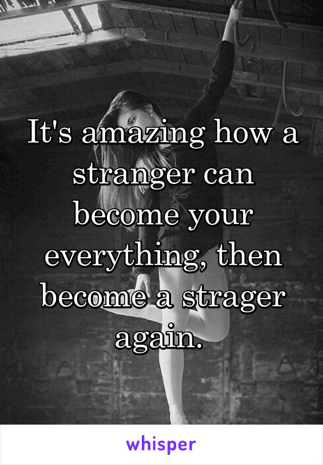 It's amazing how a stranger can become your everything, then become a strager again. 