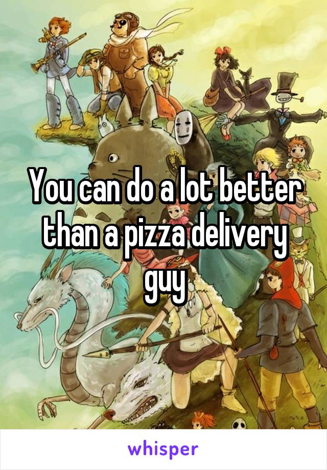 You can do a lot better than a pizza delivery guy