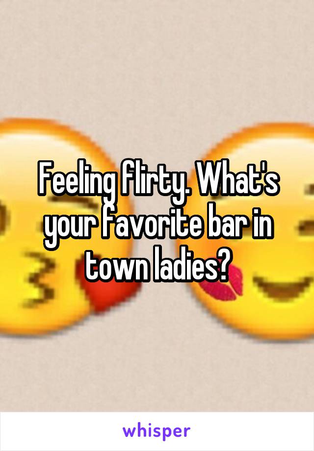Feeling flirty. What's your favorite bar in town ladies?