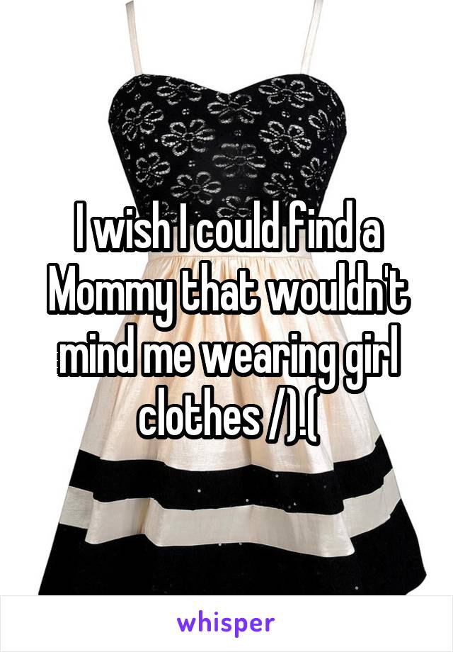 I wish I could find a Mommy that wouldn't mind me wearing girl clothes /).(\