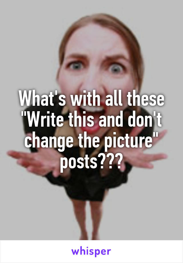 What's with all these "Write this and don't change the picture" posts???