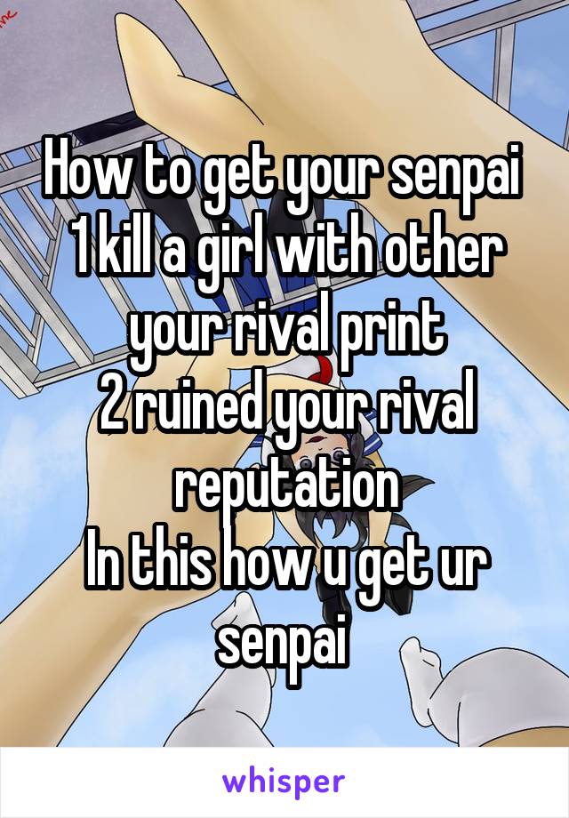 How to get your senpai 
1 kill a girl with other your rival print
2 ruined your rival reputation
In this how u get ur senpai 