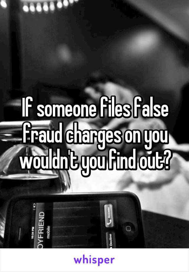 If someone files false fraud charges on you wouldn't you find out?
