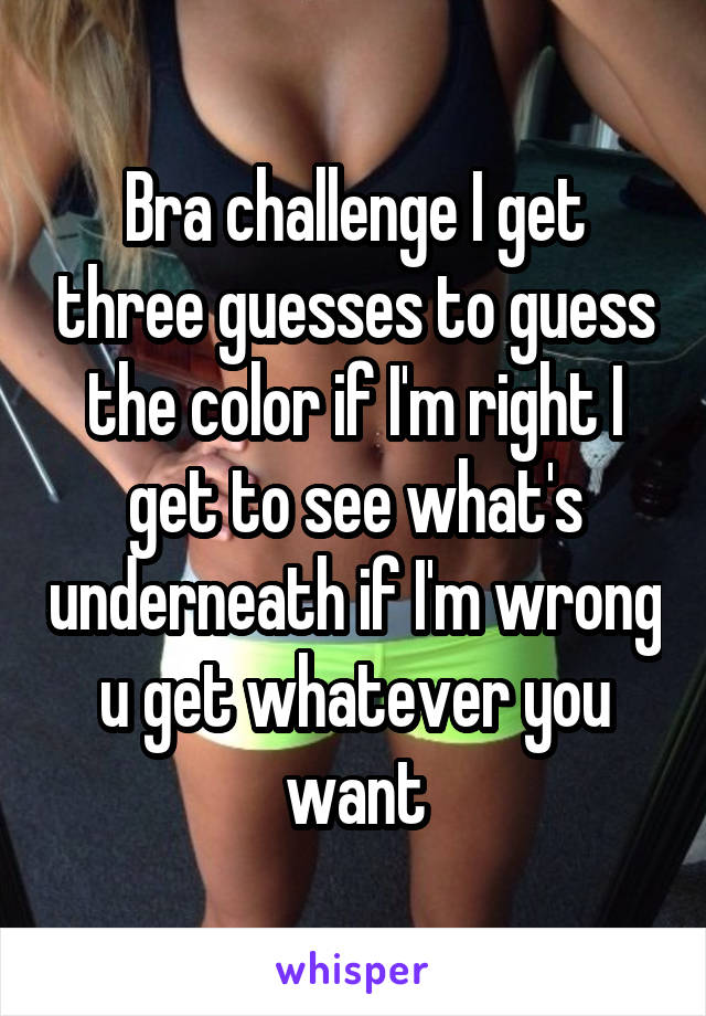 Bra challenge I get three guesses to guess the color if I'm right I get to see what's underneath if I'm wrong u get whatever you want