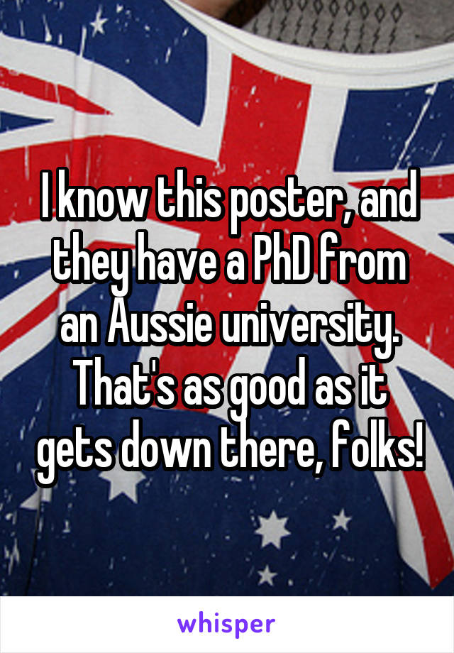 I know this poster, and they have a PhD from an Aussie university. That's as good as it gets down there, folks!