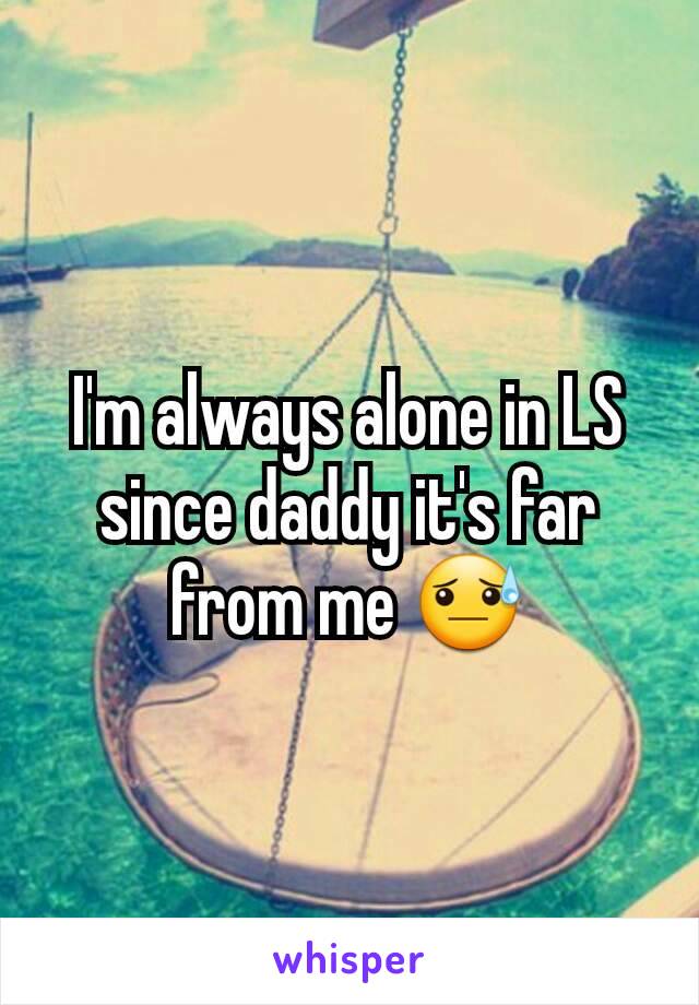 I'm always alone in LS since daddy it's far from me 😓