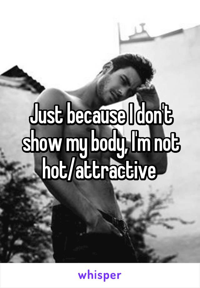 Just because I don't show my body, I'm not hot/attractive 