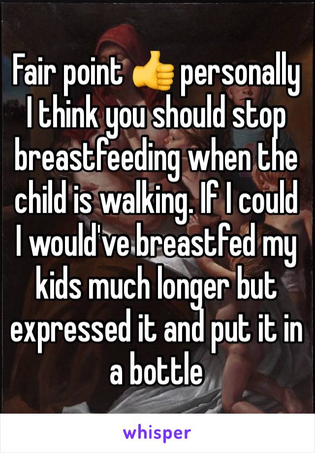 Fair point 👍 personally I think you should stop breastfeeding when the child is walking. If I could I would've breastfed my kids much longer but expressed it and put it in a bottle 