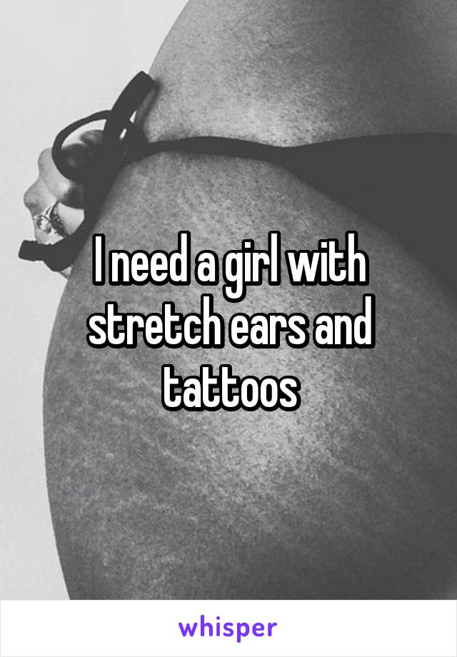 I need a girl with stretch ears and tattoos