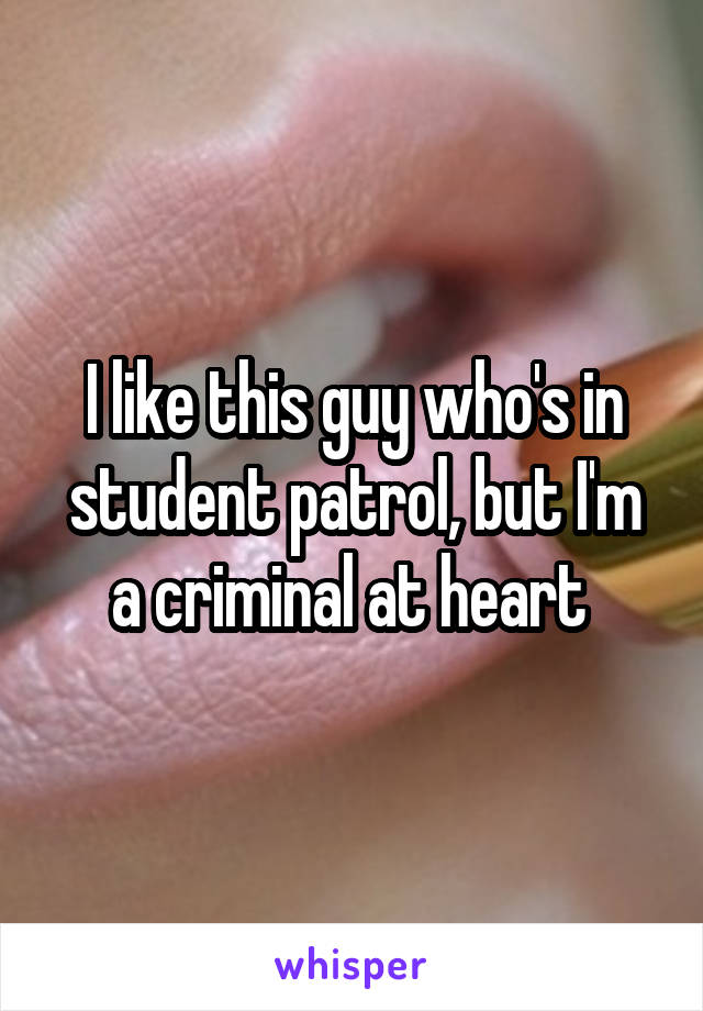 I like this guy who's in student patrol, but I'm a criminal at heart 