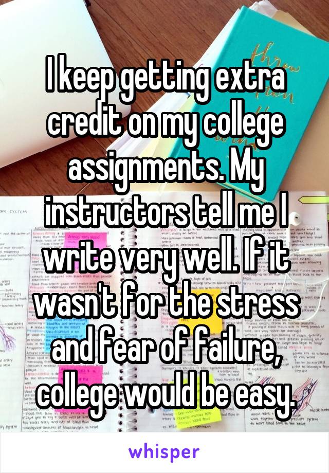 I keep getting extra credit on my college assignments. My instructors tell me I write very well. If it wasn't for the stress and fear of failure, college would be easy.