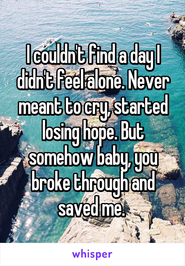 I couldn't find a day I didn't feel alone. Never meant to cry, started losing hope. But somehow baby, you broke through and saved me. 