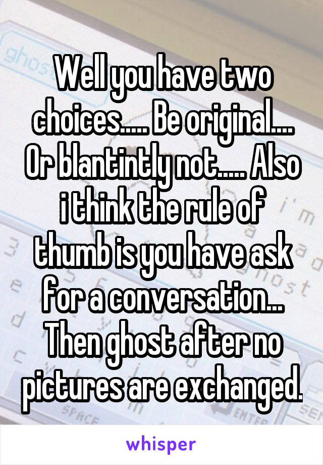 Well you have two choices..... Be original.... Or blantintly not..... Also i think the rule of thumb is you have ask for a conversation... Then ghost after no pictures are exchanged.
