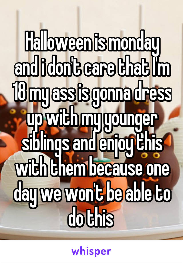 Halloween is monday and i don't care that I'm 18 my ass is gonna dress up with my younger siblings and enjoy this with them because one day we won't be able to do this 
