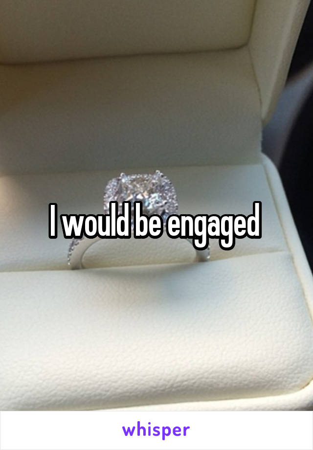 I would be engaged 