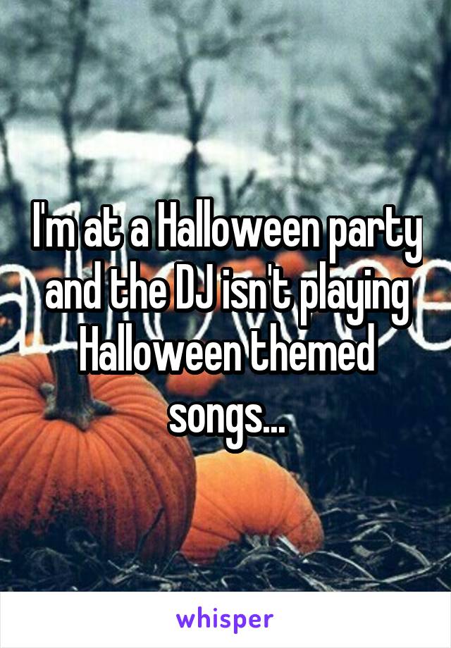 I'm at a Halloween party and the DJ isn't playing Halloween themed songs...