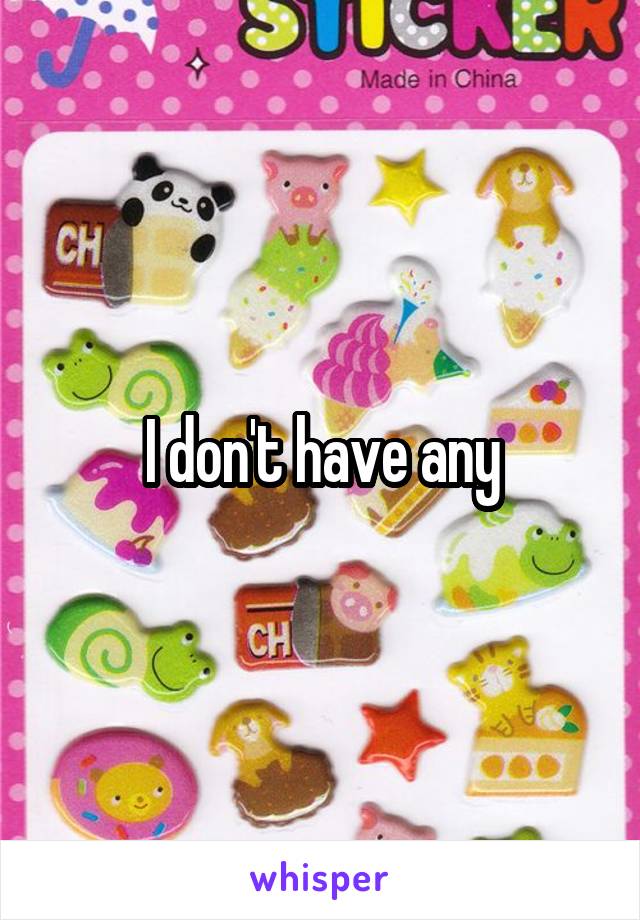 I don't have any