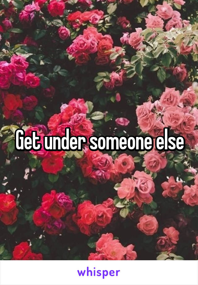 Get under someone else