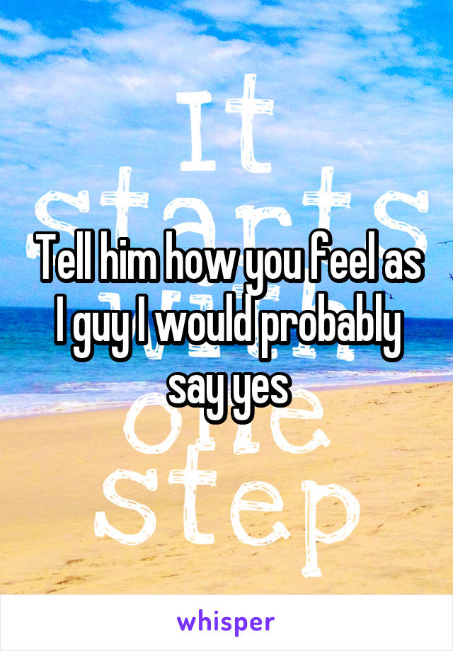 Tell him how you feel as I guy I would probably say yes