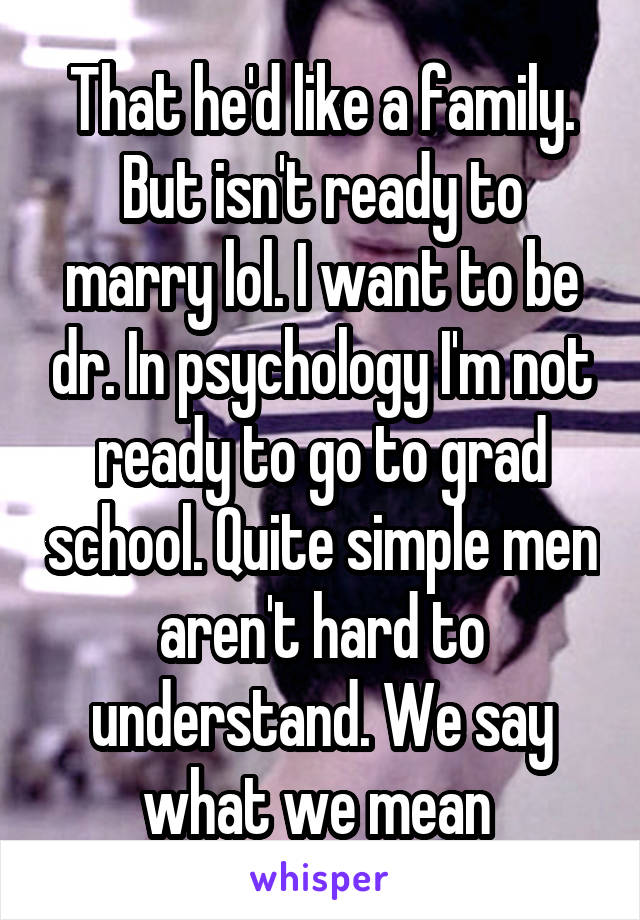That he'd like a family. But isn't ready to marry lol. I want to be dr. In psychology I'm not ready to go to grad school. Quite simple men aren't hard to understand. We say what we mean 