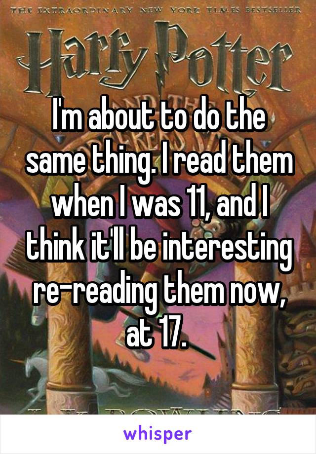 I'm about to do the same thing. I read them when I was 11, and I think it'll be interesting re-reading them now, at 17. 