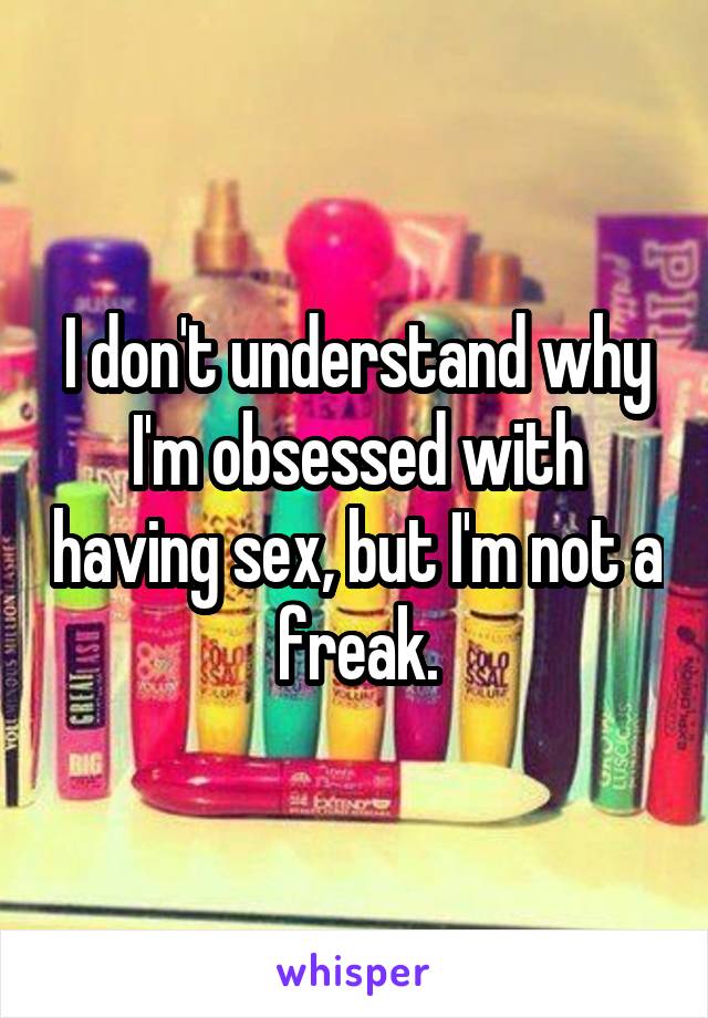 I don't understand why I'm obsessed with having sex, but I'm not a freak.