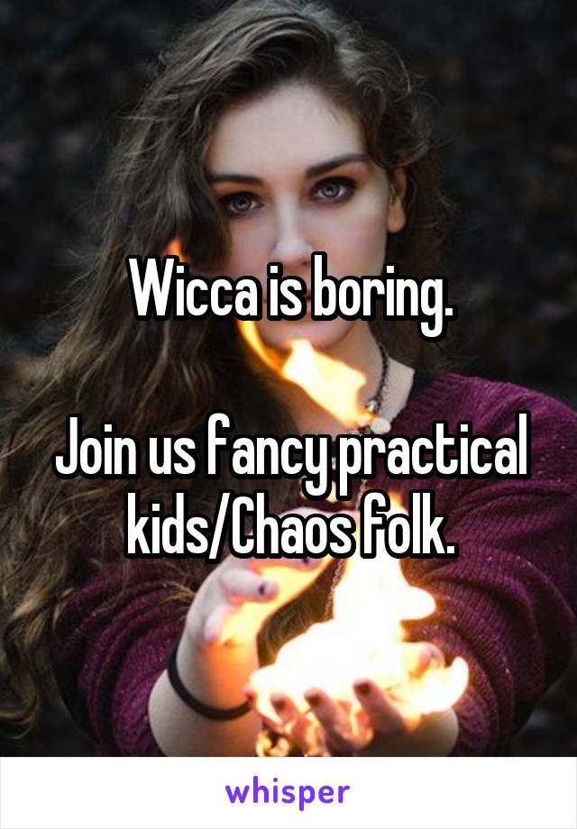 Wicca is boring.

Join us fancy practical kids/Chaos folk.