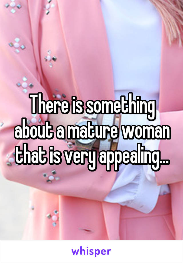 There is something about a mature woman that is very appealing...