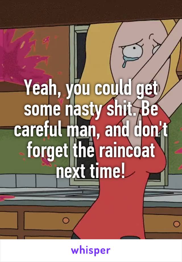 Yeah, you could get some nasty shit. Be careful man, and don't forget the raincoat next time!
