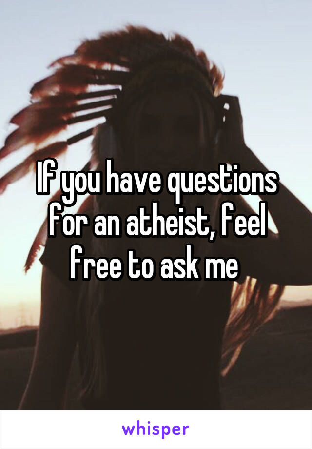 If you have questions for an atheist, feel free to ask me 