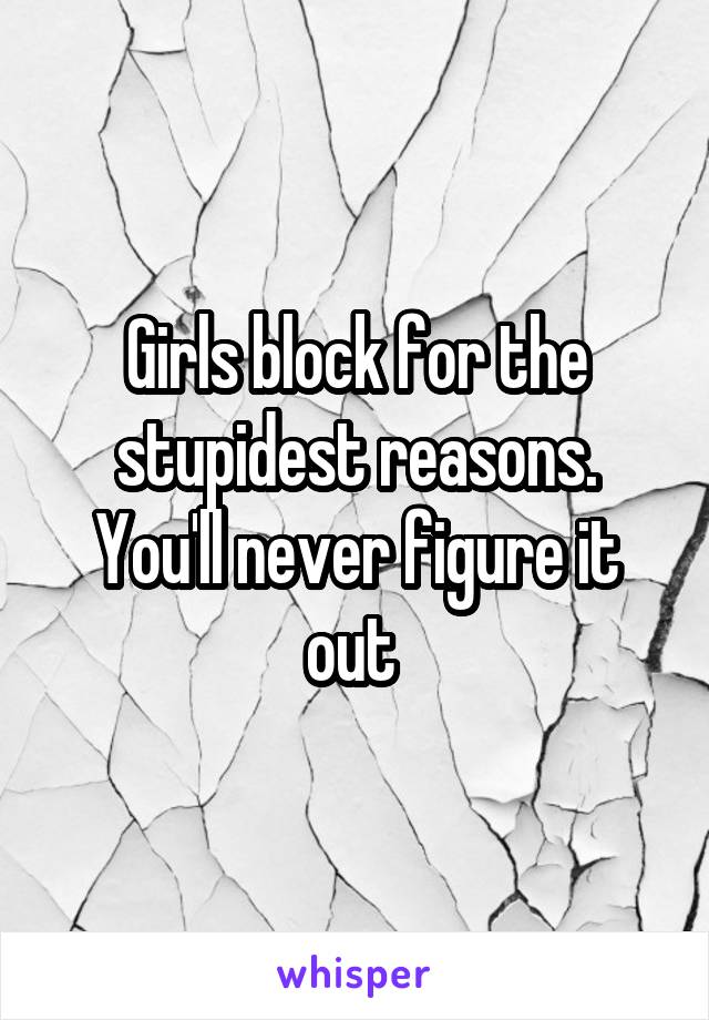 Girls block for the stupidest reasons. You'll never figure it out 