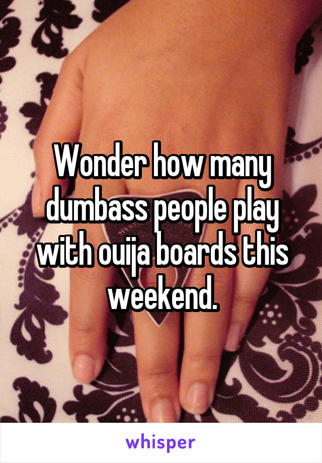 Wonder how many dumbass people play with ouija boards this weekend.