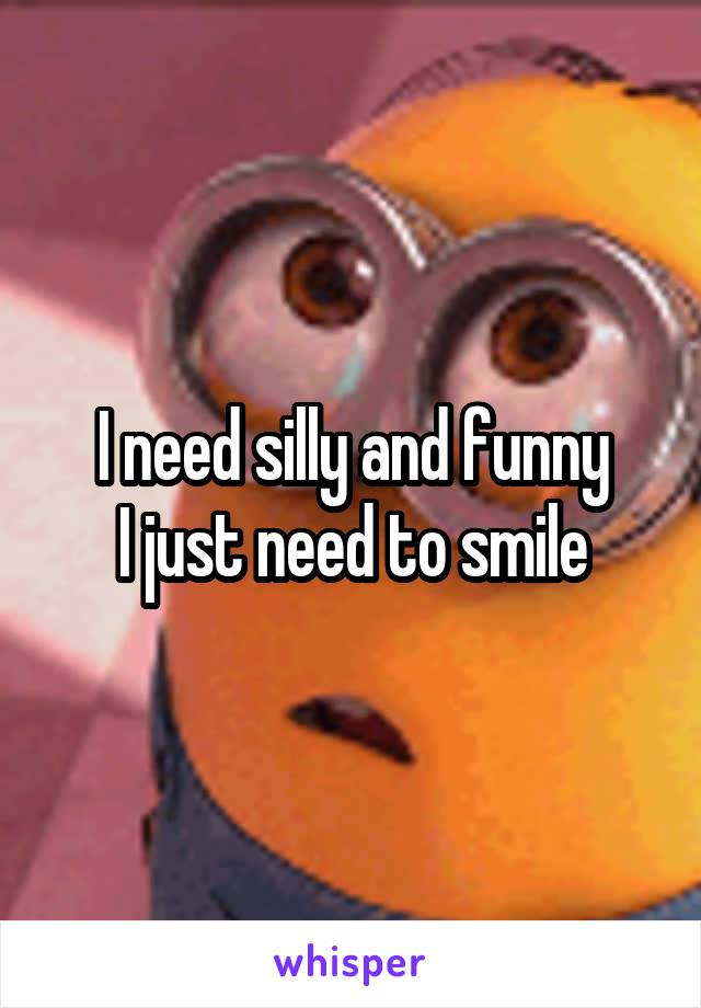 I need silly and funny
I just need to smile