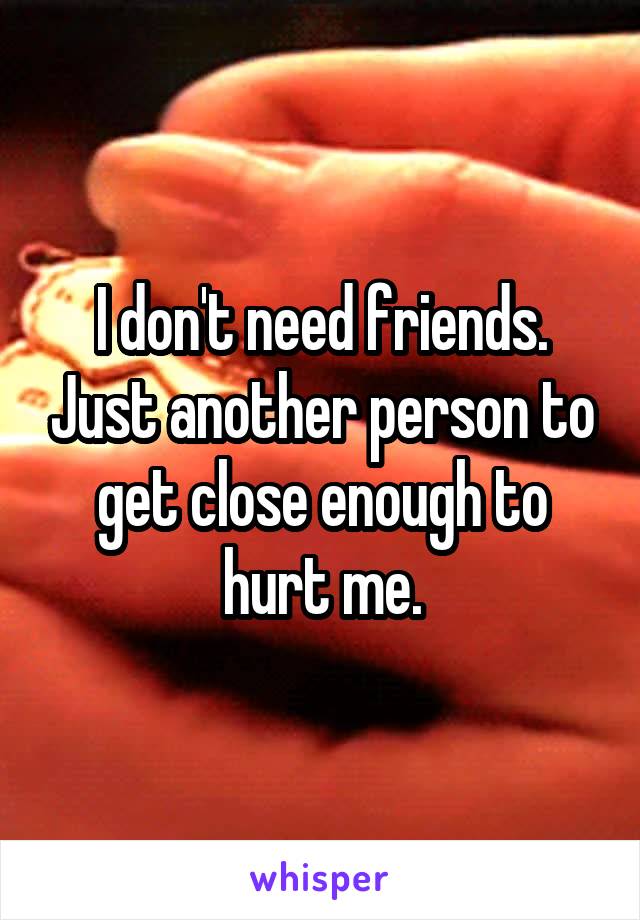 I don't need friends. Just another person to get close enough to hurt me.