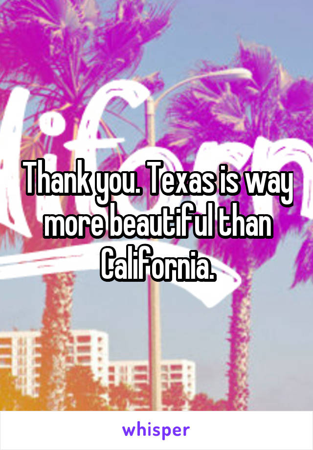 Thank you. Texas is way more beautiful than California.
