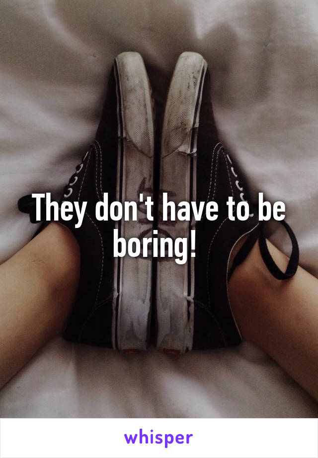 They don't have to be boring! 