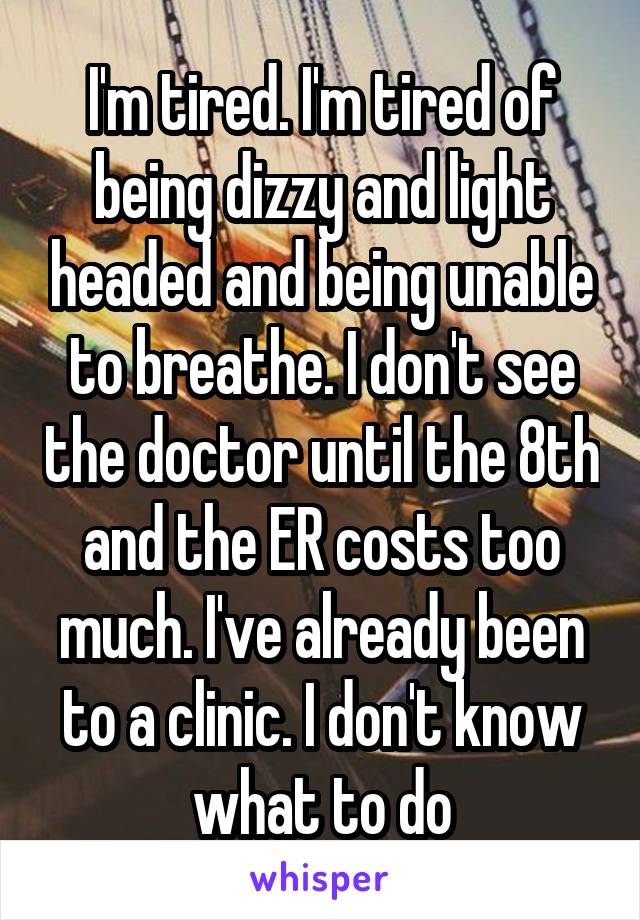 I'm tired. I'm tired of being dizzy and light headed and being unable to breathe. I don't see the doctor until the 8th and the ER costs too much. I've already been to a clinic. I don't know what to do