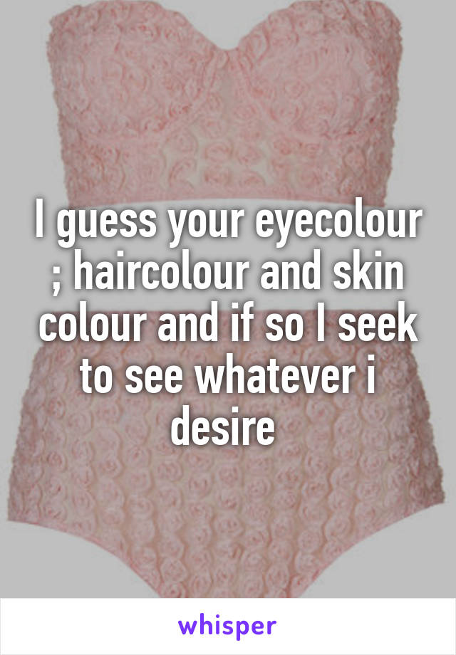I guess your eyecolour ; haircolour and skin colour and if so I seek to see whatever i desire 