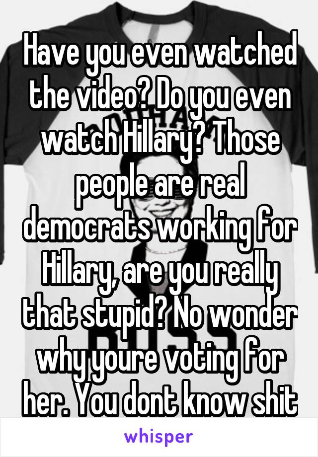Have you even watched the video? Do you even watch Hillary? Those people are real democrats working for Hillary, are you really that stupid? No wonder why youre voting for her. You dont know shit