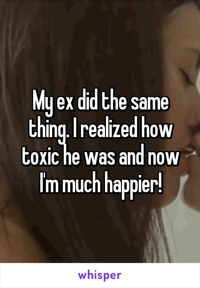 My ex did the same thing. I realized how toxic he was and now I'm much happier!