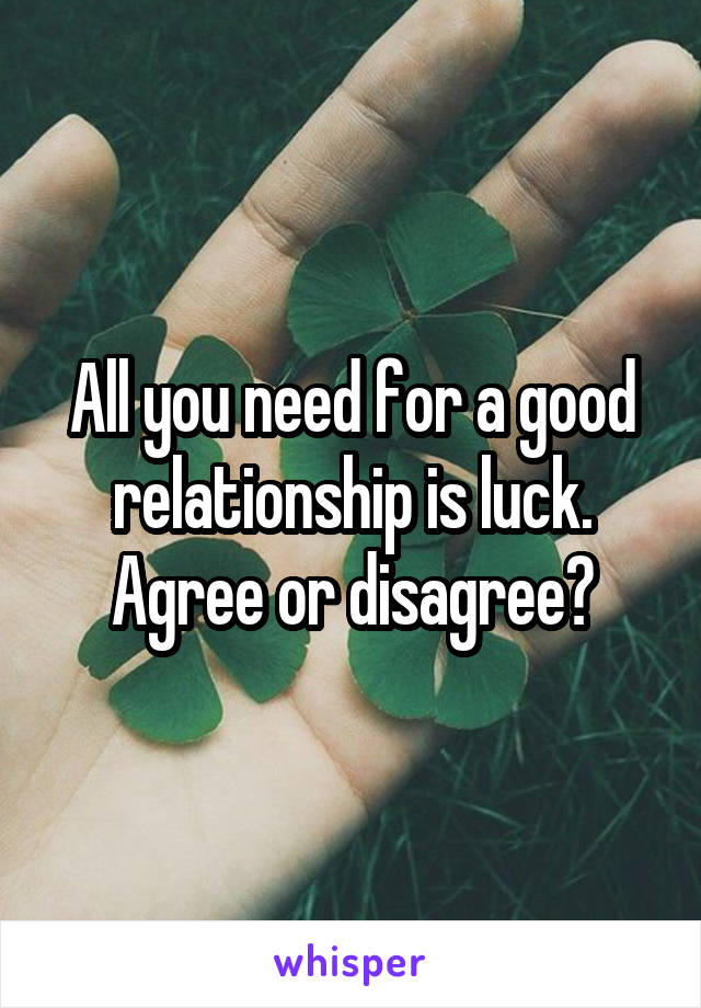 All you need for a good relationship is luck. Agree or disagree?