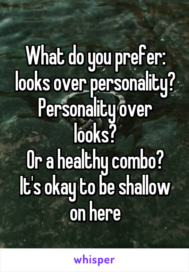 What do you prefer: looks over personality?
Personality over looks?
Or a healthy combo?
It's okay to be shallow on here