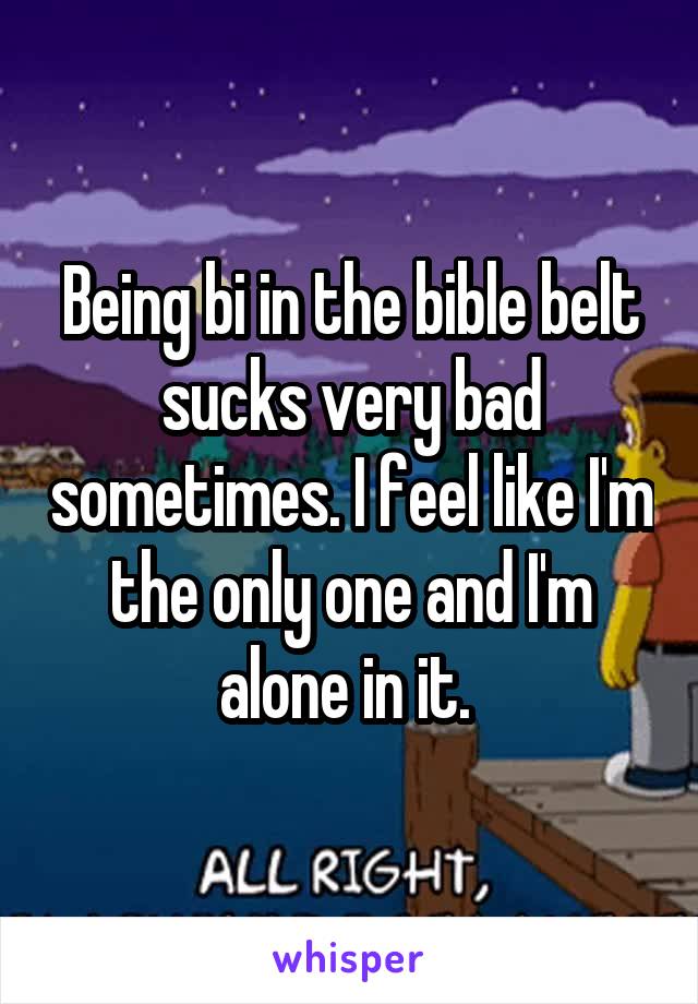Being bi in the bible belt sucks very bad sometimes. I feel like I'm the only one and I'm alone in it. 