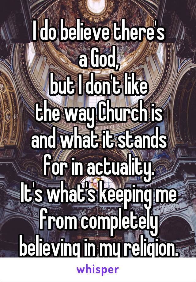 I do believe there's
a God,
but I don't like
the way Church is
and what it stands for in actuality.
It's what's keeping me from completely believing in my religion.