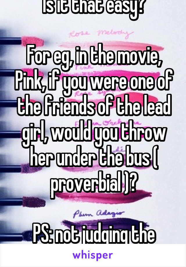Is it that easy?

For eg, in the movie, Pink, if you were one of the friends of the lead girl, would you throw her under the bus ( proverbial )?

PS: not judging the girls