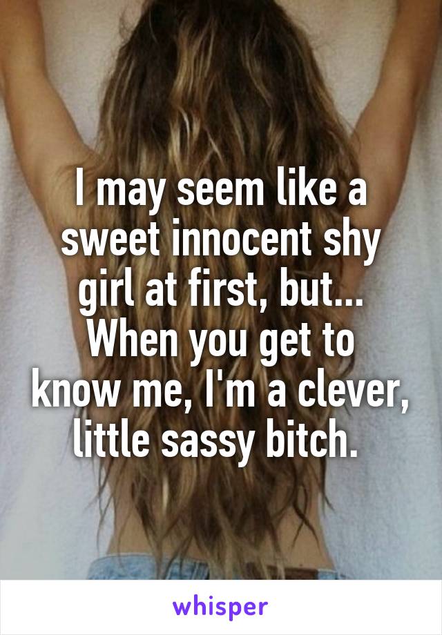 I may seem like a sweet innocent shy girl at first, but...
When you get to know me, I'm a clever, little sassy bitch. 