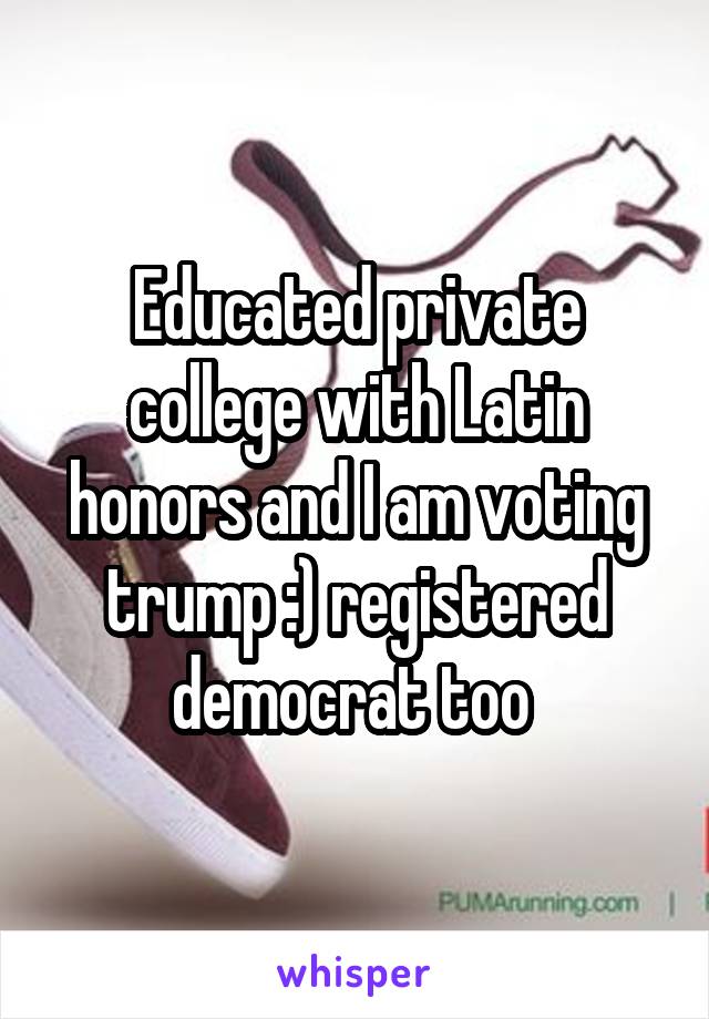 Educated private college with Latin honors and I am voting trump :) registered democrat too 