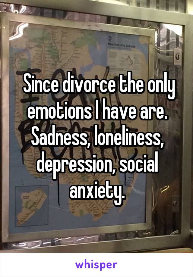  Since divorce the only emotions I have are. Sadness, loneliness, depression, social anxiety.